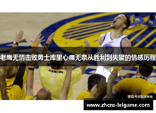 老鹰无情击败勇士库里心痛无奈从胜利到失望的情感历程