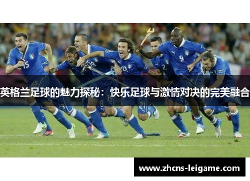 英格兰足球的魅力探秘：快乐足球与激情对决的完美融合