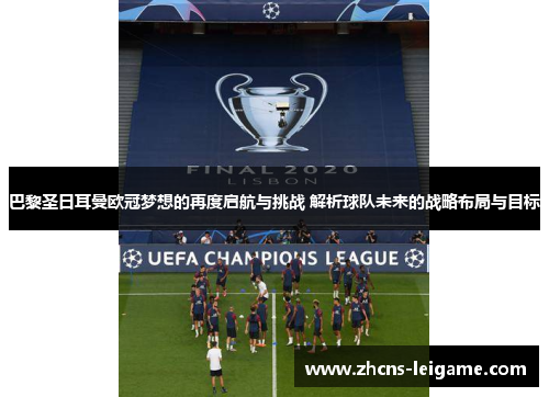 巴黎圣日耳曼欧冠梦想的再度启航与挑战 解析球队未来的战略布局与目标