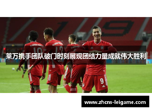 莱万携手团队破门时刻展现团结力量成就伟大胜利