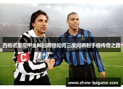 西格诺里意甲金靴回顾他如何三度问鼎射手榜传奇之路