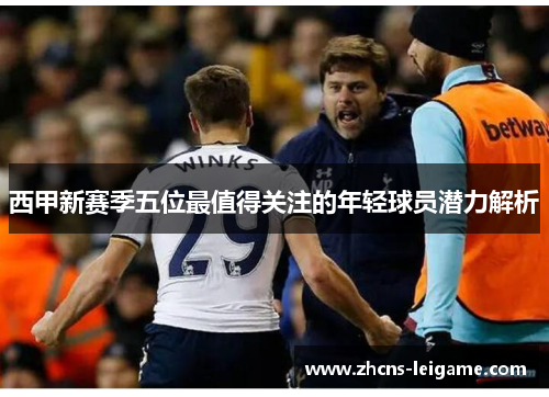 西甲新赛季五位最值得关注的年轻球员潜力解析