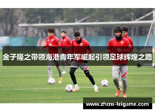 金子隆之带领海港青年军崛起引领足球辉煌之路 金子隆之带领海港青年军崛起引领足球辉煌之路