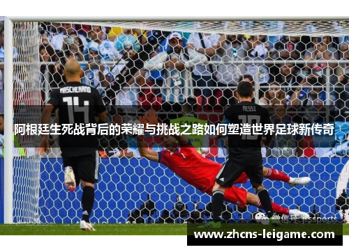 阿根廷生死战背后的荣耀与挑战之路如何塑造世界足球新传奇
