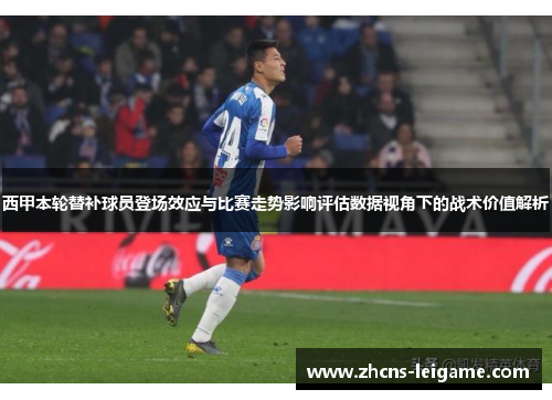 西甲本轮替补球员登场效应与比赛走势影响评估数据视角下的战术价值解析 西甲本轮替补球员登场效应与比赛走势影响评估数据视角下的战术价值解析