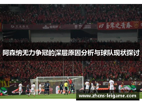 阿森纳无力争冠的深层原因分析与球队现状探讨