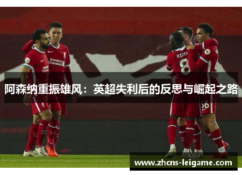 阿森纳重振雄风：英超失利后的反思与崛起之路