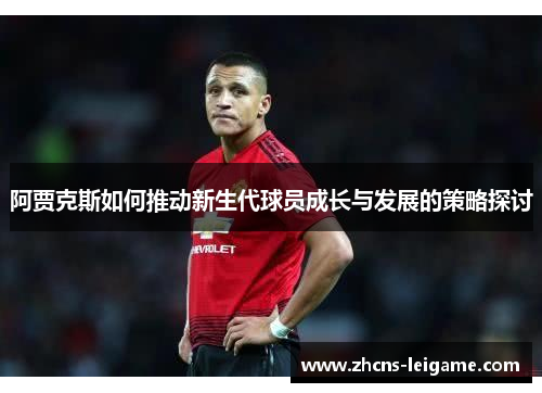 阿贾克斯如何推动新生代球员成长与发展的策略探讨 阿贾克斯如何推动新生代球员成长与发展的策略探讨