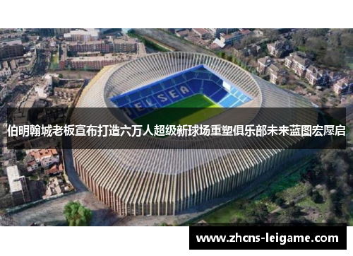 伯明翰城老板宣布打造六万人超级新球场重塑俱乐部未来蓝图宏愿启 伯明翰城老板宣布打造六万人超级新球场重塑俱乐部未来蓝图宏愿启
