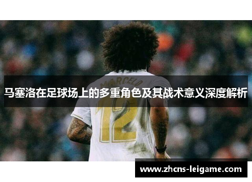 马塞洛在足球场上的多重角色及其战术意义深度解析 马塞洛在足球场上的多重角色及其战术意义深度解析