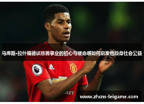 马库斯·拉什福德谈慈善事业的初心与使命感如何启发他投身社会公益 马库斯·拉什福德谈慈善事业的初心与使命感如何启发他投身社会公益