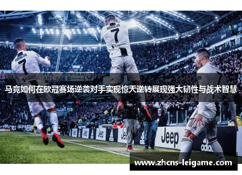 马竞如何在欧冠赛场逆袭对手实现惊天逆转展现强大韧性与战术智慧 马竞如何在欧冠赛场逆袭对手实现惊天逆转展现强大韧性与战术智慧