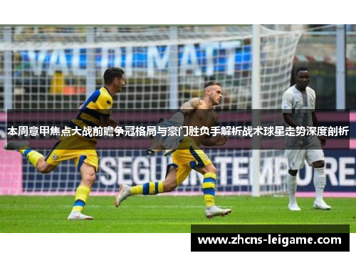本周意甲焦点大战前瞻争冠格局与豪门胜负手解析战术球星走势深度剖析 本周意甲焦点大战前瞻争冠格局与豪门胜负手解析战术球星走势深度剖析