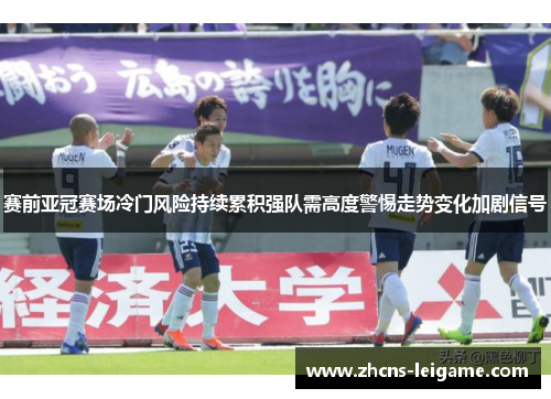 赛前亚冠赛场冷门风险持续累积强队需高度警惕走势变化加剧信号 赛前亚冠赛场冷门风险持续累积强队需高度警惕走势变化加剧信号