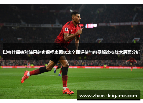 以拉什福德对阵巴萨世俱杯表现状态全面评估与前景解读技战术层面分析 以拉什福德对阵巴萨世俱杯表现状态全面评估与前景解读技战术层面分析